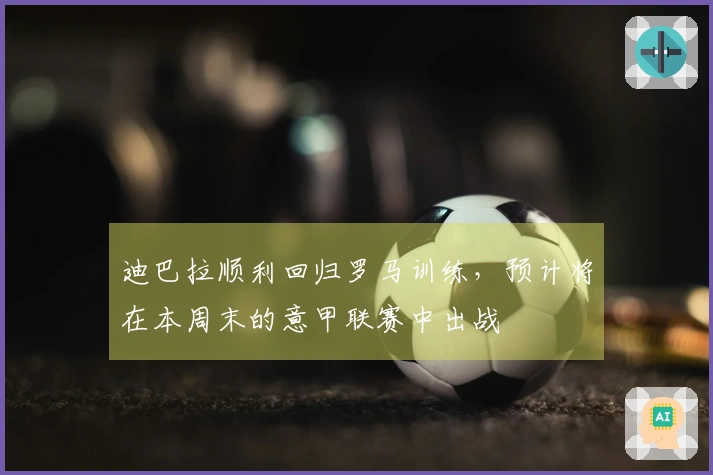迪巴拉顺利回归罗马训练，预计将在本周末的意甲联赛中出战