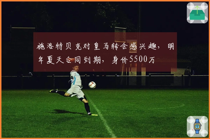 施洛特贝克对皇马转会感兴趣，明年夏天合同到期，身价5500万