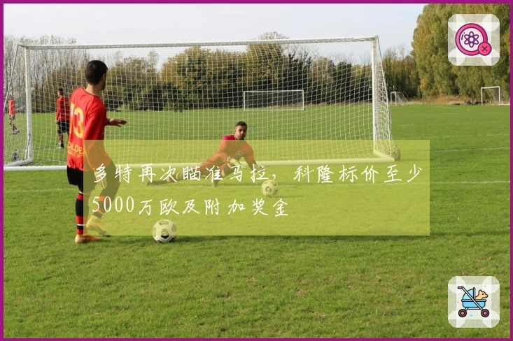 多特再次瞄准马拉，科隆标价至少5000万欧及附加奖金