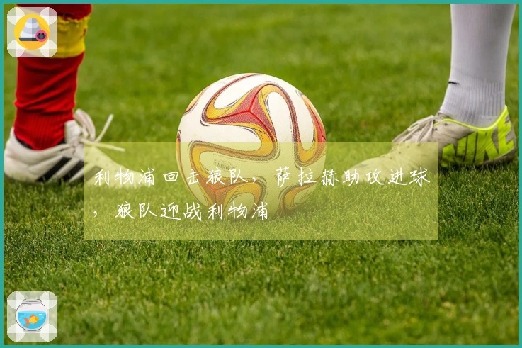 利物浦回击狼队，萨拉赫助攻进球，狼队迎战利物浦