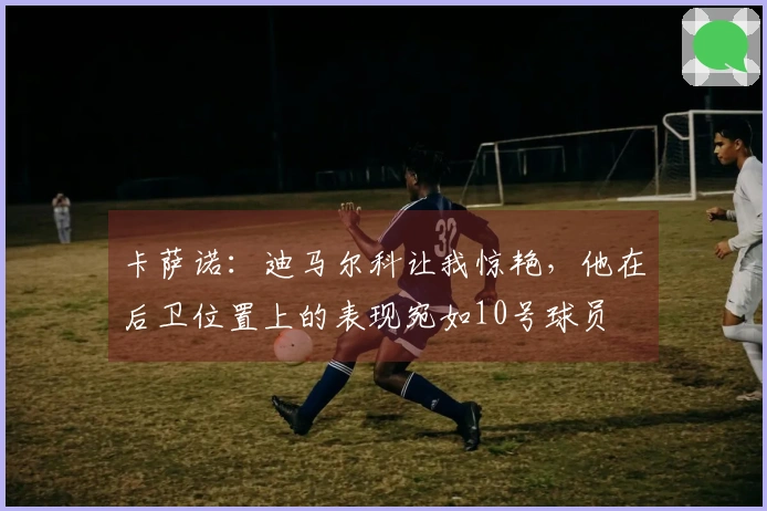 卡萨诺：迪马尔科让我惊艳，他在后卫位置上的表现宛如10号球员