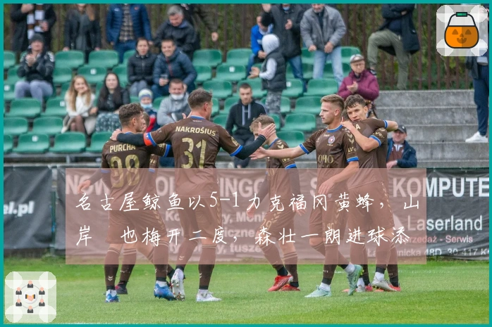 名古屋鲸鱼以5-1力克福冈黄蜂，山岸祐也梅开二度，森壮一朗进球添彩