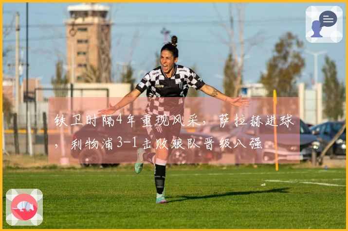 铁卫时隔4年重现风采，萨拉赫进球，利物浦3-1击败狼队晋级八强