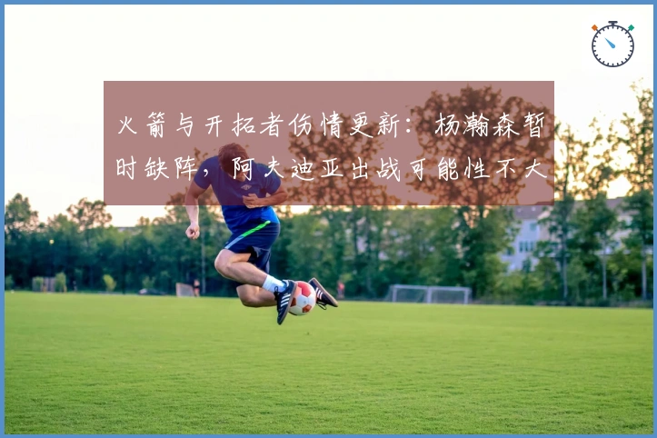 火箭与开拓者伤情更新：杨瀚森暂时缺阵，阿夫迪亚出战可能性不大