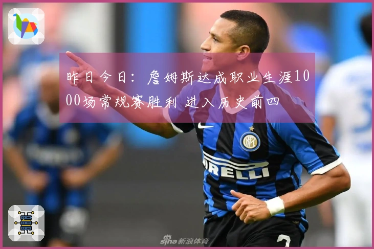 昨日今日：詹姆斯达成职业生涯1000场常规赛胜利 进入历史前四