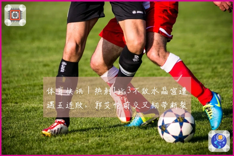 体育快讯｜热刺1比3不敌水晶宫遭遇五连败，郭艾伦前交叉韧带断裂