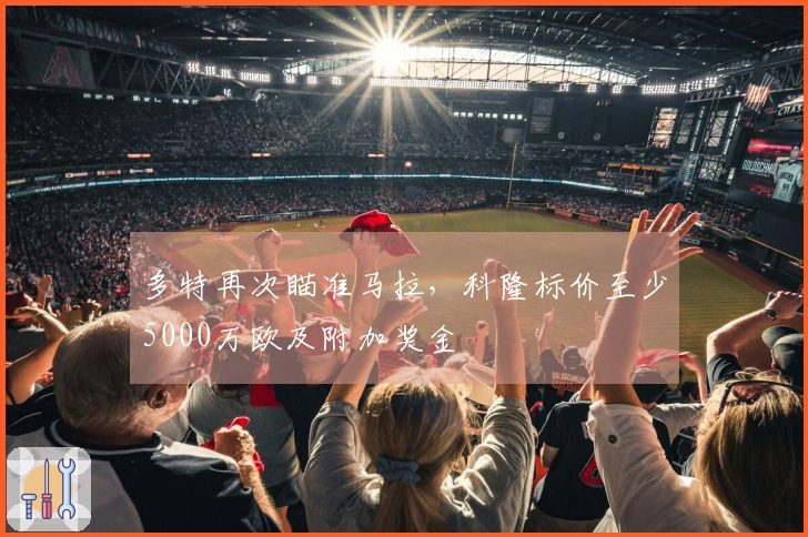 多特再次瞄准马拉，科隆标价至少5000万欧及附加奖金