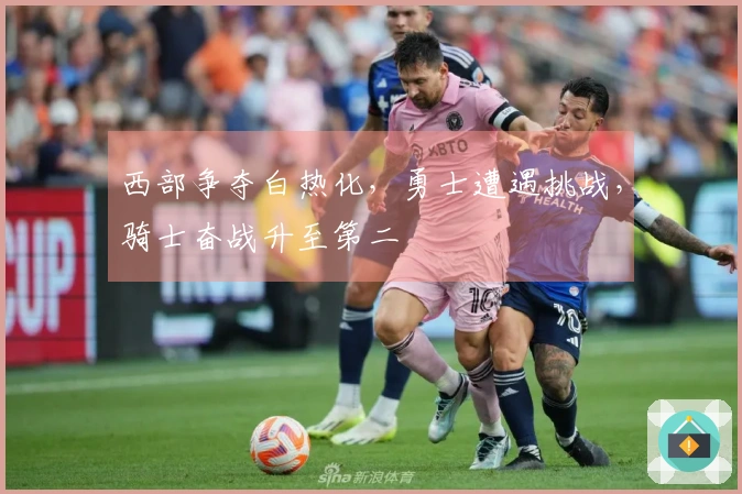 西部争夺白热化，勇士遭遇挑战，骑士奋战升至第二