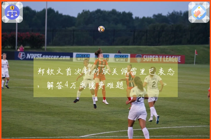 郑钦文首次针对取关佩雷里巴表态，解答4万离境费难题