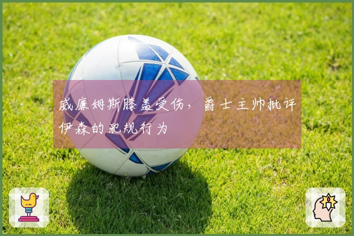 威廉姆斯膝盖受伤，爵士主帅批评伊森的犯规行为