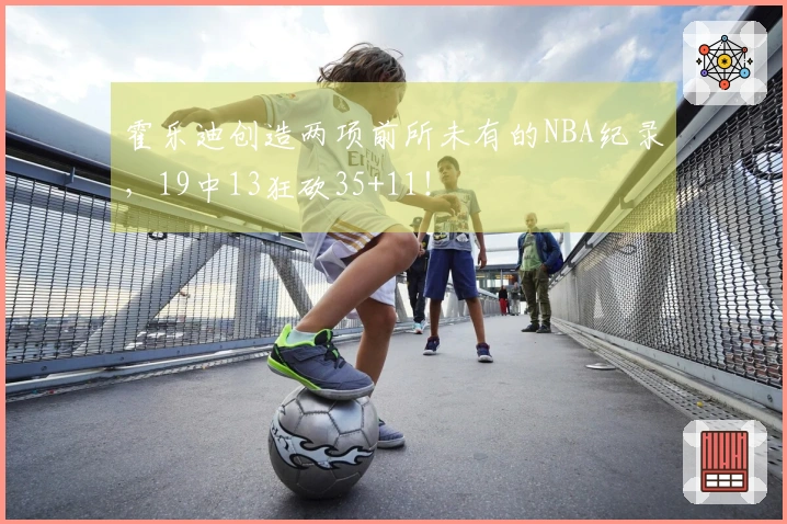 霍乐迪创造两项前所未有的NBA纪录，19中13狂砍35+11！