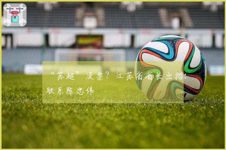 “苏超”没票？江苏省省长出招：联系陈忠伟
