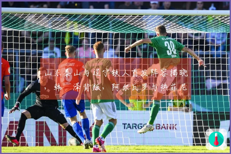 山东泰山与辽宁铁人首发阵容揭晓，韩镕泽背叛，阿尔瓦罗与热菲尼奥首次亮相！