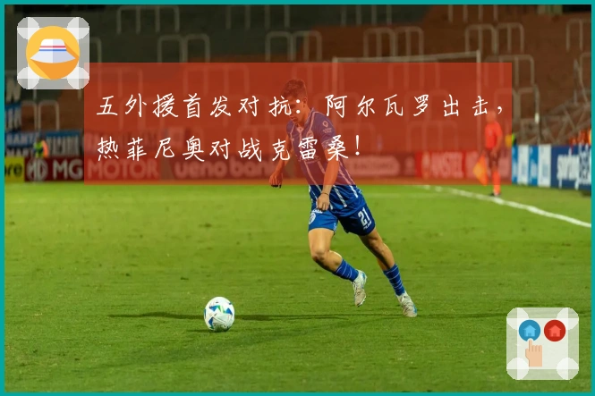 五外援首发对抗：阿尔瓦罗出击，热菲尼奥对战克雷桑！
