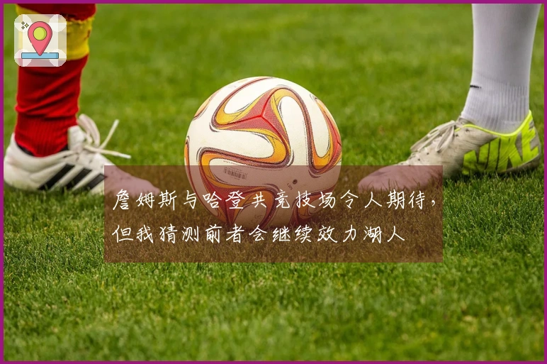 詹姆斯与哈登共竞技场令人期待，但我猜测前者会继续效力湖人