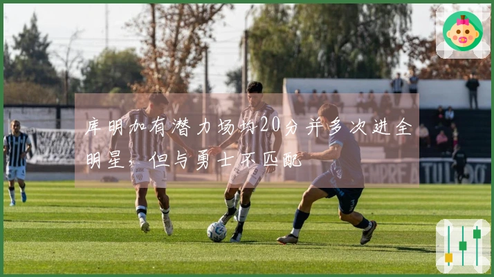 库明加有潜力场均20分并多次进全明星，但与勇士不匹配