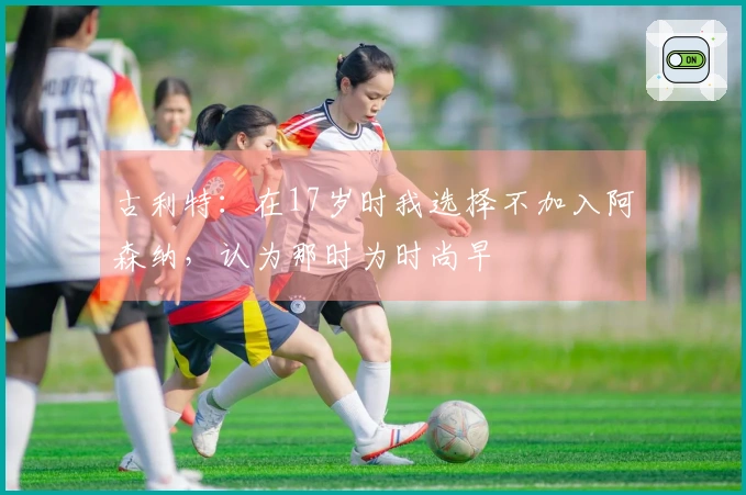 古利特：在17岁时我选择不加入阿森纳，认为那时为时尚早