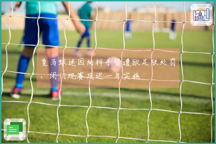 皇马球迷因纳粹手势遭欧足联处罚，闭门观赛延迟一年实施