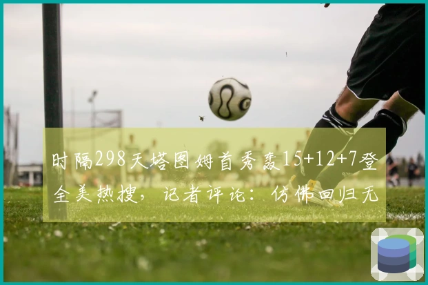 时隔298天塔图姆首秀轰15+12+7登全美热搜，记者评论：仿佛回归无间