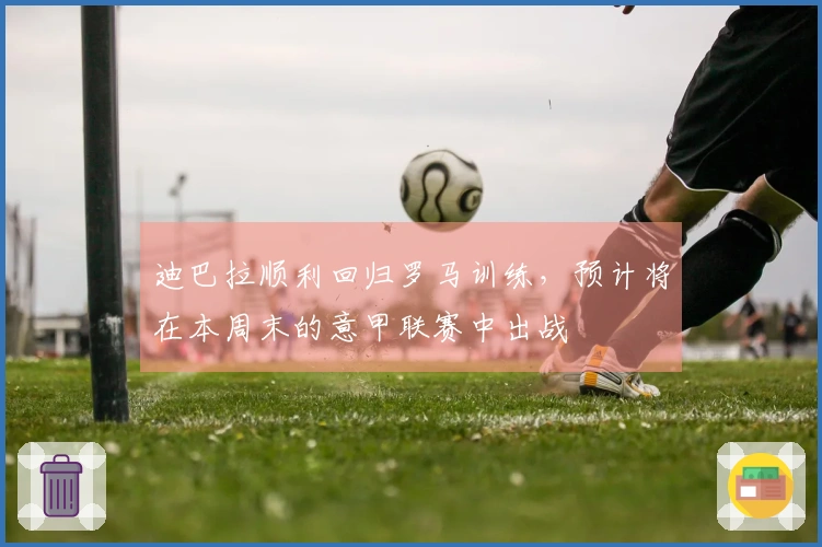 迪巴拉顺利回归罗马训练，预计将在本周末的意甲联赛中出战