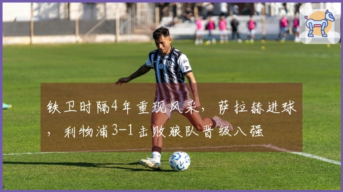 铁卫时隔4年重现风采，萨拉赫进球，利物浦3-1击败狼队晋级八强